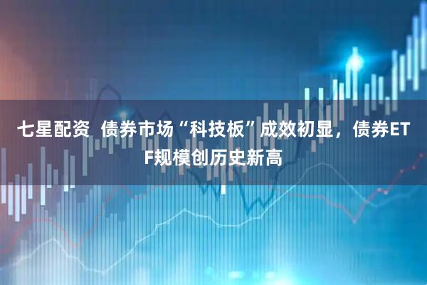 七星配资  债券市场“科技板”成效初显，债券ETF规模创历史新高